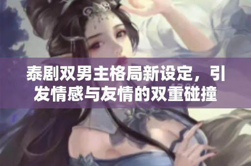 泰剧双男主格局新设定，引发情感与友情的双重碰撞