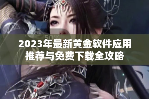 2023年最新黄金软件应用推荐与免费下载全攻略