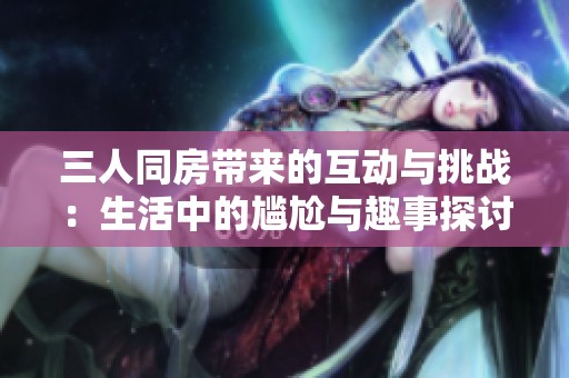 三人同房带来的互动与挑战：生活中的尴尬与趣事探讨