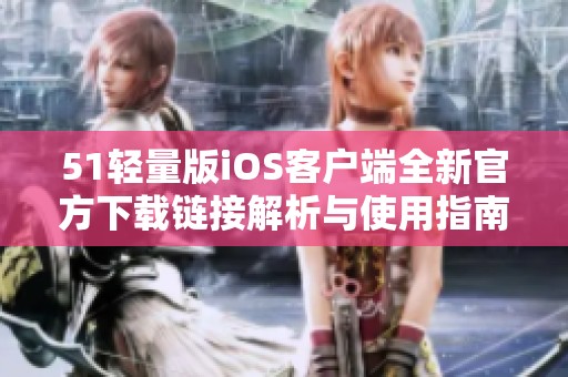 51轻量版iOS客户端全新官方下载链接解析与使用指南