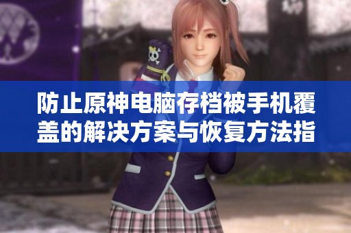 防止原神电脑存档被手机覆盖的解决方案与恢复方法指南