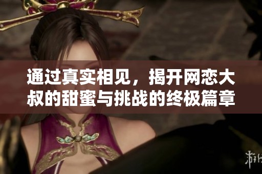通过真实相见，揭开网恋大叔的甜蜜与挑战的终极篇章