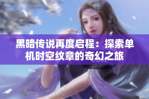黑暗传说再度启程：探索单机时空纹章的奇幻之旅