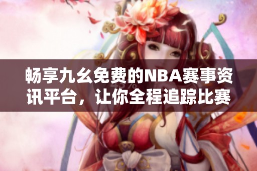 畅享九幺免费的NBA赛事资讯平台，让你全程追踪比赛动态