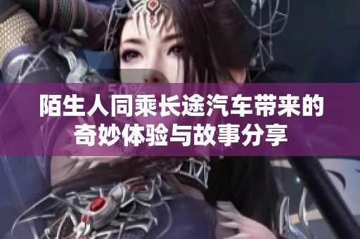 陌生人同乘长途汽车带来的奇妙体验与故事分享