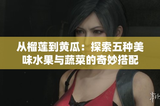 从榴莲到黄瓜：探索五种美味水果与蔬菜的奇妙搭配