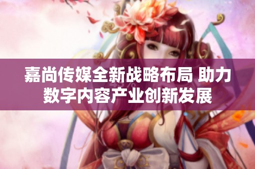 嘉尚传媒全新战略布局 助力数字内容产业创新发展