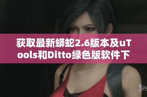 获取最新蟒蛇2.6版本及uTools和Ditto绿色版软件下载方法分享