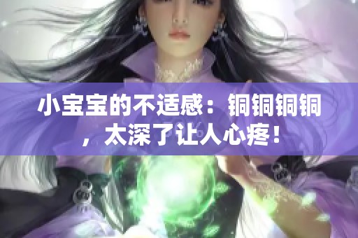 小宝宝的不适感：铜铜铜铜，太深了让人心疼！