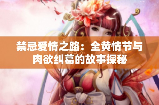 禁忌爱情之路：全黄情节与肉欲纠葛的故事探秘