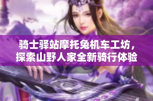 骑士驿站摩托兔机车工坊，探索山野人家全新骑行体验