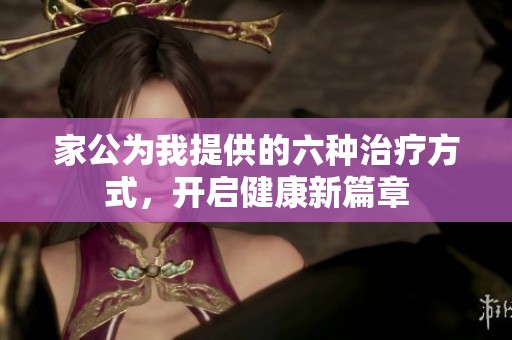 家公为我提供的六种治疗方式，开启健康新篇章