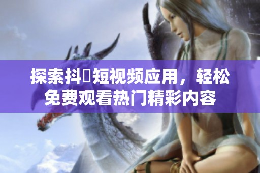 探索抖抈短视频应用，轻松免费观看热门精彩内容