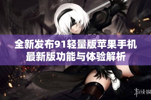 全新发布91轻量版苹果手机最新版功能与体验解析