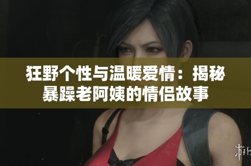 狂野个性与温暖爱情：揭秘暴躁老阿姨的情侣故事