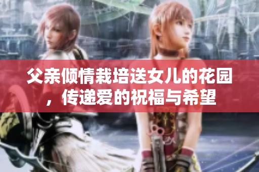 父亲倾情栽培送女儿的花园，传递爱的祝福与希望
