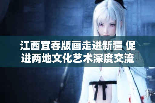 江西宜春版画走进新疆 促进两地文化艺术深度交流
