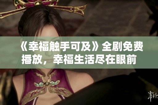《幸福触手可及》全剧免费播放，幸福生活尽在眼前