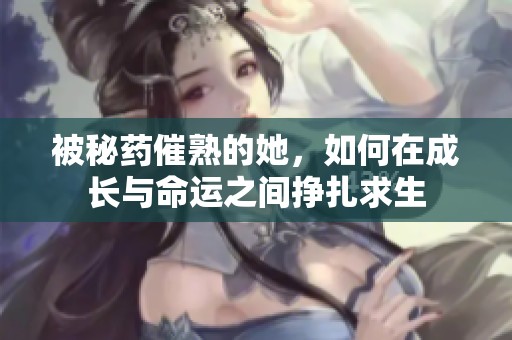 被秘药催熟的她，如何在成长与命运之间挣扎求生