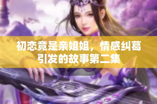 初恋竟是亲姐姐，情感纠葛引发的故事第二集