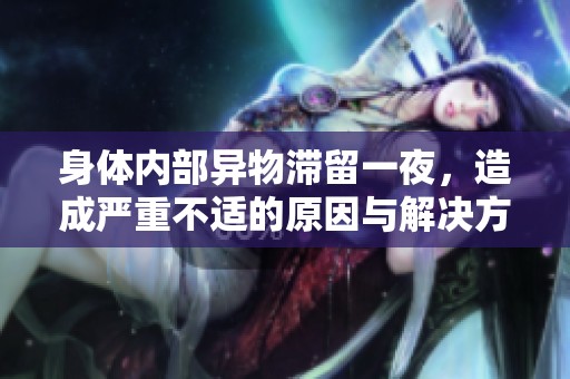 身体内部异物滞留一夜，造成严重不适的原因与解决方法