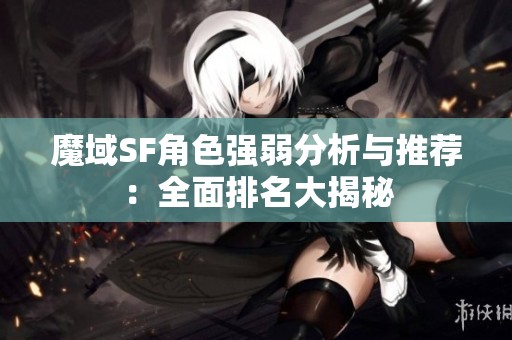 魔域SF角色强弱分析与推荐：全面排名大揭秘