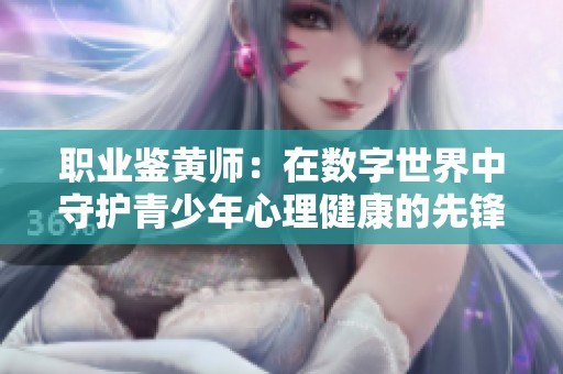职业鉴黄师：在数字世界中守护青少年心理健康的先锋