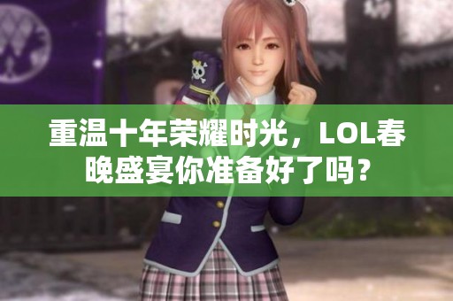 重温十年荣耀时光，LOL春晚盛宴你准备好了吗？