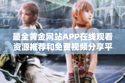 最全黄金网站APP在线观看资源推荐和免费视频分享平台