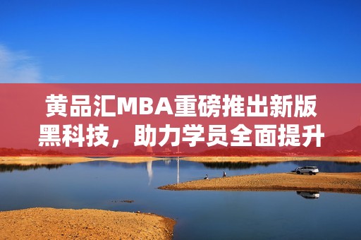 黄品汇MBA重磅推出新版黑科技，助力学员全面提升竞争力