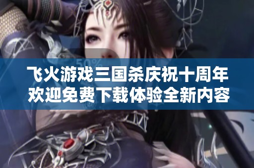 飞火游戏三国杀庆祝十周年 欢迎免费下载体验全新内容
