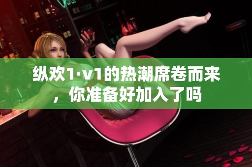 纵欢1·v1的热潮席卷而来，你准备好加入了吗