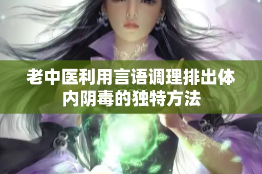 老中医利用言语调理排出体内阴毒的独特方法