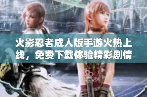 火影忍者成人版手游火热上线，免费下载体验精彩剧情与战斗