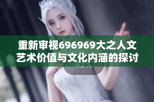 重新审视696969大之人文艺术价值与文化内涵的探讨