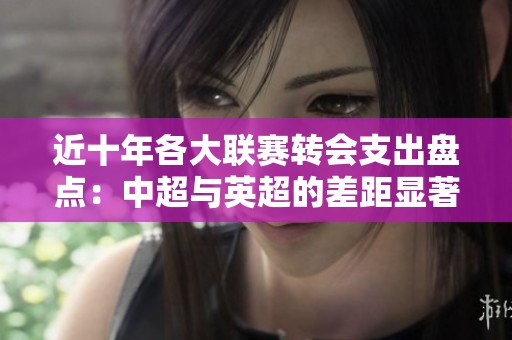 近十年各大联赛转会支出盘点：中超与英超的差距显著