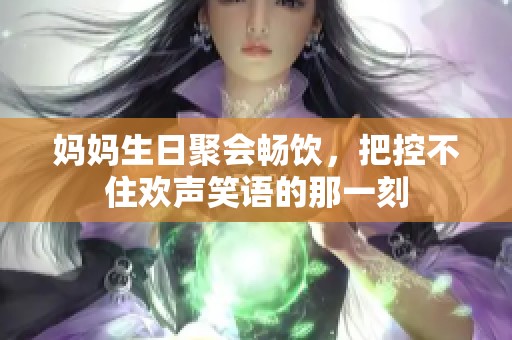 妈妈生日聚会畅饮，把控不住欢声笑语的那一刻
