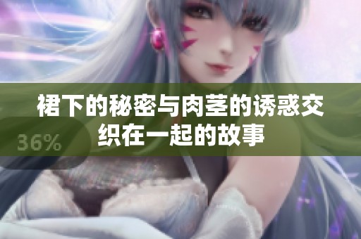 裙下的秘密与肉茎的诱惑交织在一起的故事