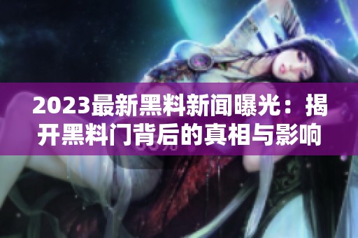 2023最新黑料新闻曝光：揭开黑料门背后的真相与影响