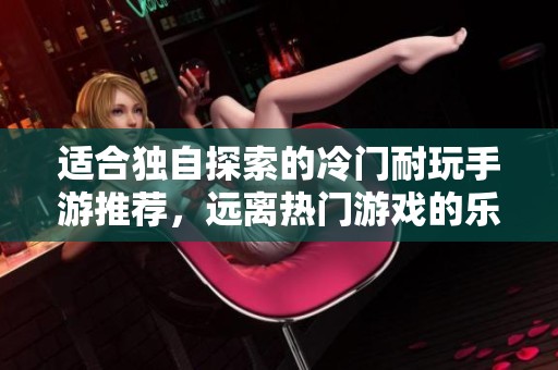 适合独自探索的冷门耐玩手游推荐，远离热门游戏的乐趣