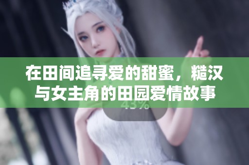 在田间追寻爱的甜蜜，糙汉与女主角的田园爱情故事