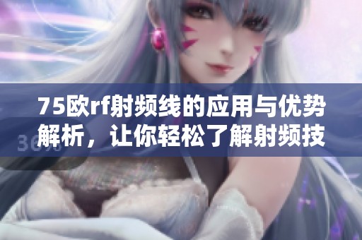 75欧rf射频线的应用与优势解析，让你轻松了解射频技术
