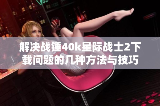 解决战锤40k星际战士2下载问题的几种方法与技巧