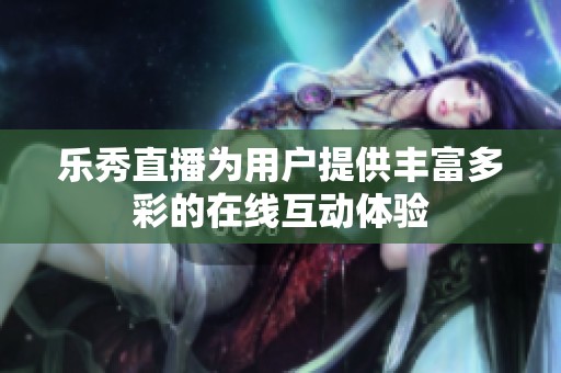 乐秀直播为用户提供丰富多彩的在线互动体验