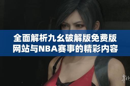 全面解析九幺破解版免费版网站与NBA赛事的精彩内容