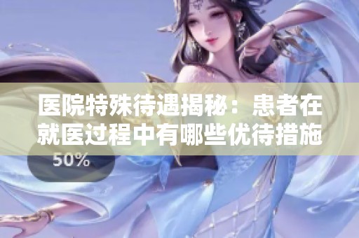医院特殊待遇揭秘：患者在就医过程中有哪些优待措施？