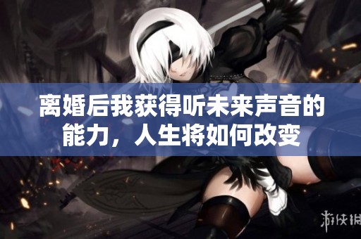 离婚后我获得听未来声音的能力，人生将如何改变