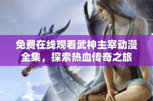 免费在线观看武神主宰动漫全集，探索热血传奇之旅