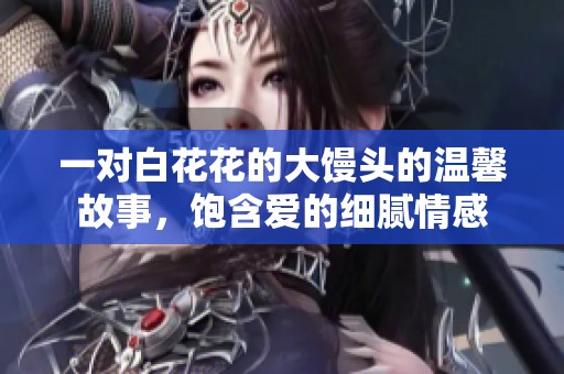 一对白花花的大馒头的温馨故事，饱含爱的细腻情感