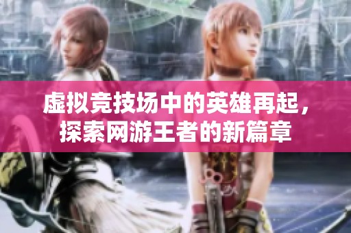 虚拟竞技场中的英雄再起，探索网游王者的新篇章